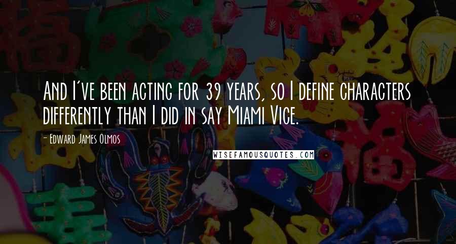 Edward James Olmos Quotes: And I've been acting for 39 years, so I define characters differently than I did in say Miami Vice.