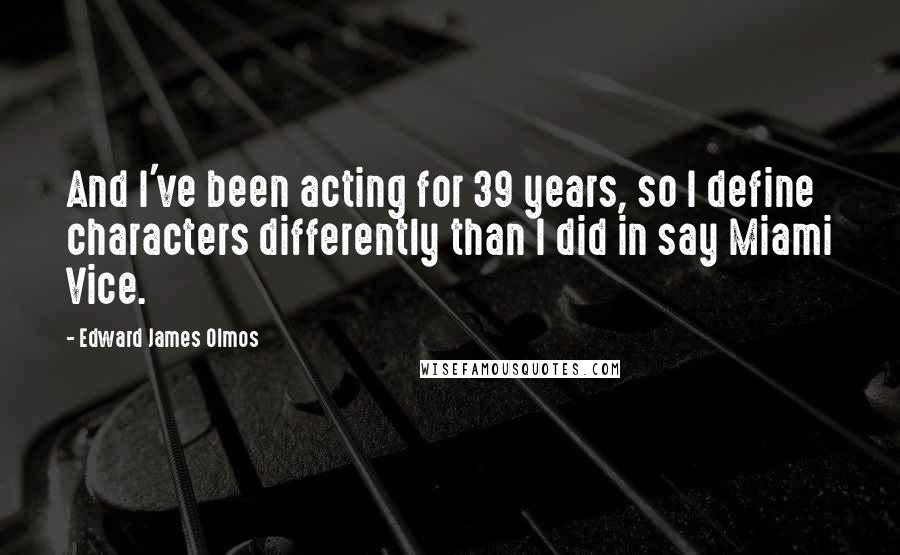 Edward James Olmos Quotes: And I've been acting for 39 years, so I define characters differently than I did in say Miami Vice.