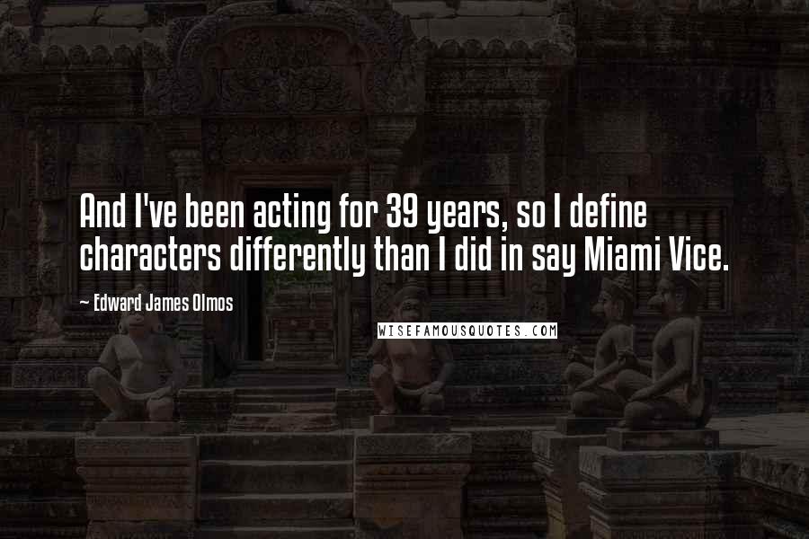 Edward James Olmos Quotes: And I've been acting for 39 years, so I define characters differently than I did in say Miami Vice.