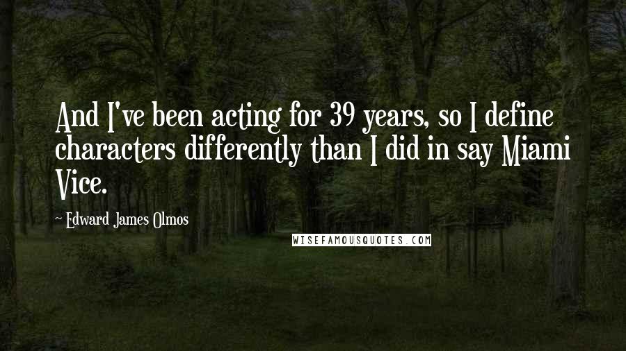 Edward James Olmos Quotes: And I've been acting for 39 years, so I define characters differently than I did in say Miami Vice.