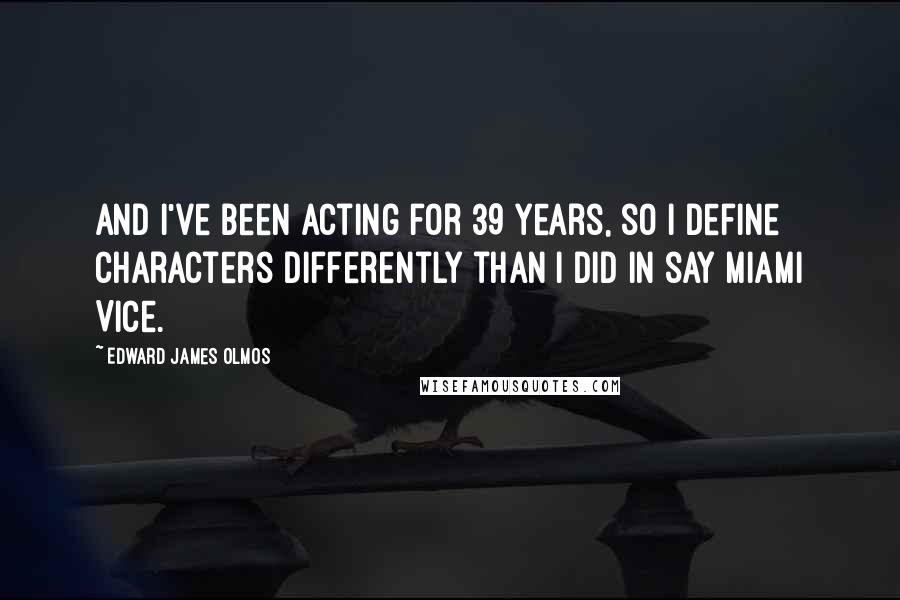 Edward James Olmos Quotes: And I've been acting for 39 years, so I define characters differently than I did in say Miami Vice.