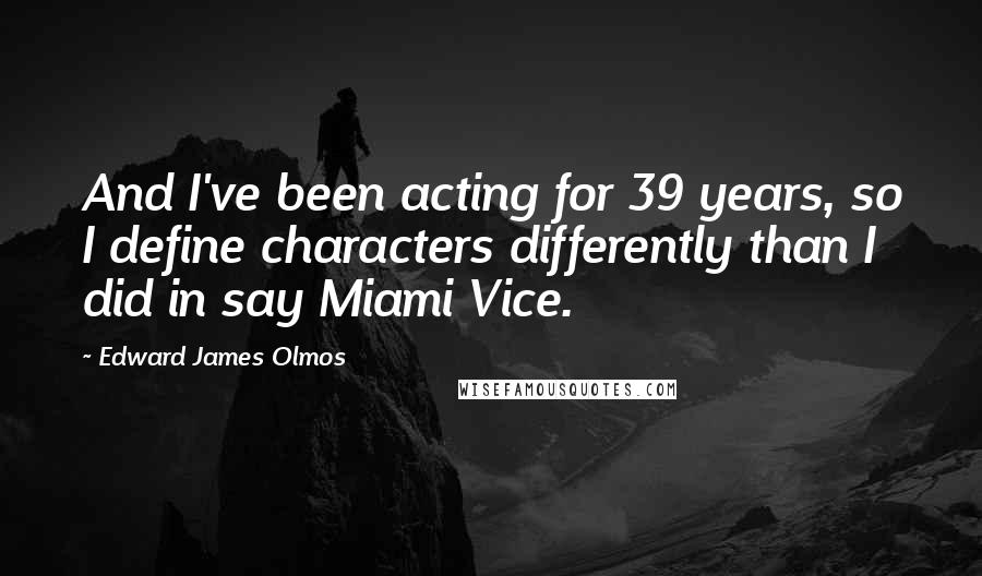 Edward James Olmos Quotes: And I've been acting for 39 years, so I define characters differently than I did in say Miami Vice.