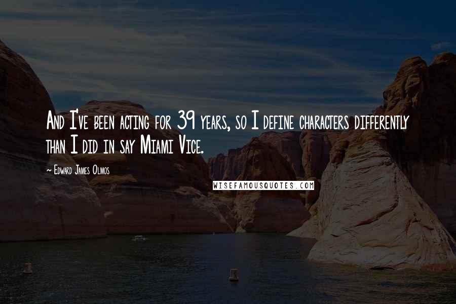 Edward James Olmos Quotes: And I've been acting for 39 years, so I define characters differently than I did in say Miami Vice.