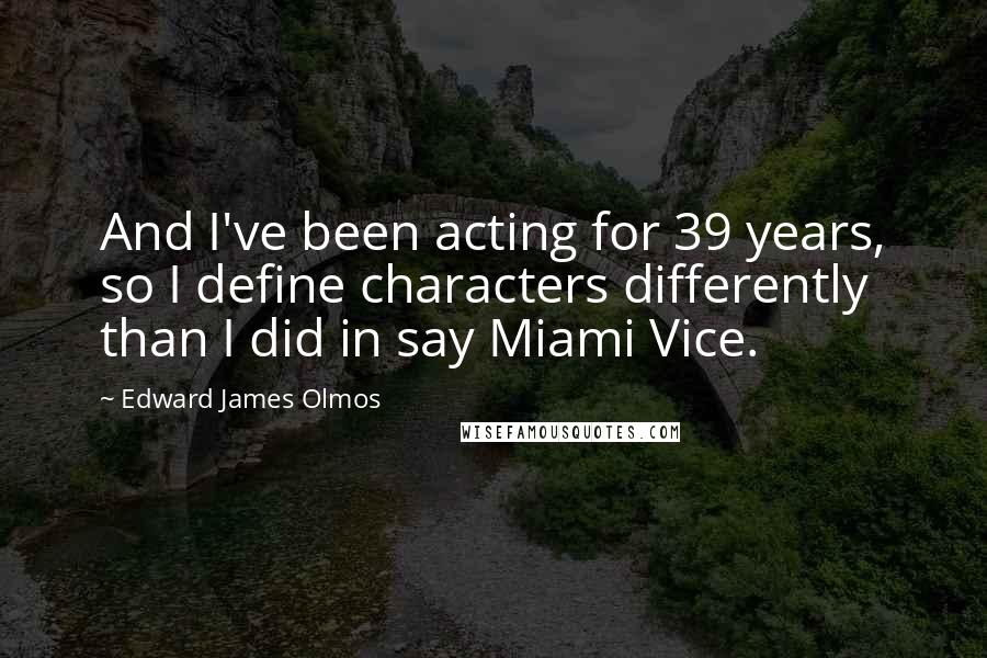 Edward James Olmos Quotes: And I've been acting for 39 years, so I define characters differently than I did in say Miami Vice.