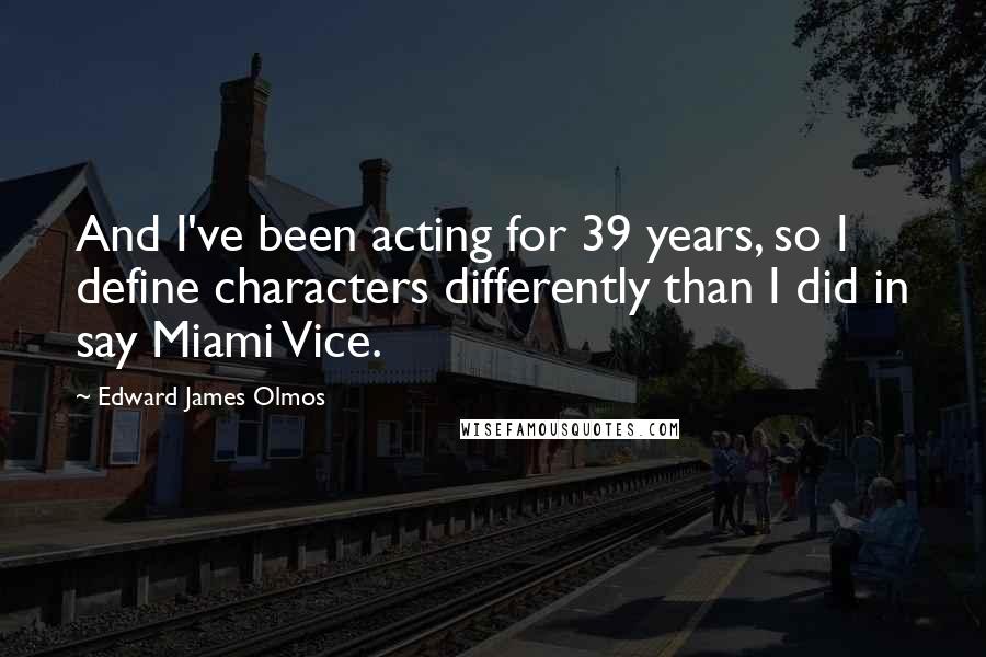 Edward James Olmos Quotes: And I've been acting for 39 years, so I define characters differently than I did in say Miami Vice.