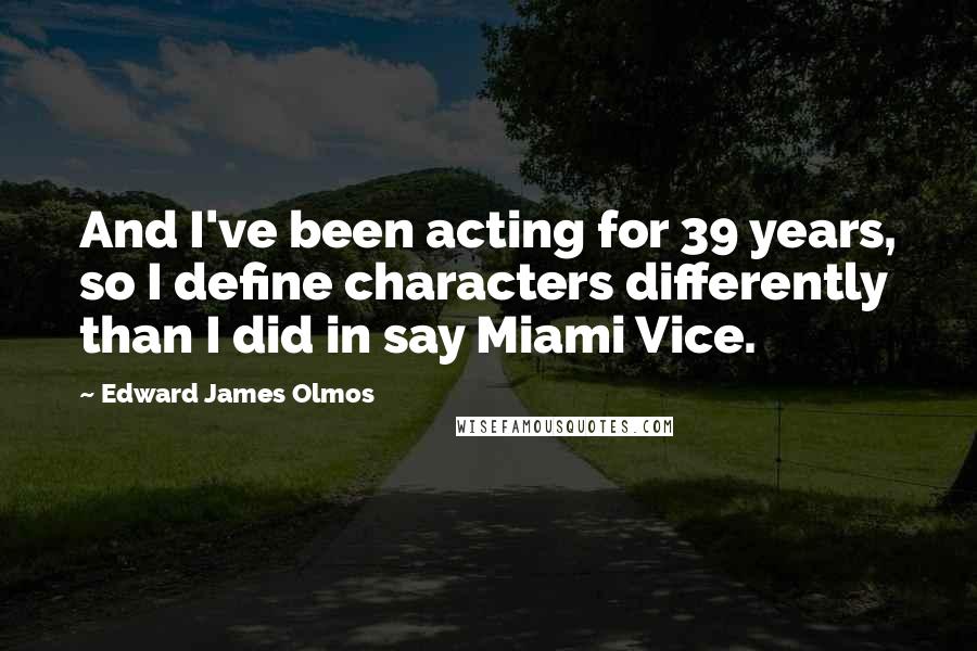 Edward James Olmos Quotes: And I've been acting for 39 years, so I define characters differently than I did in say Miami Vice.