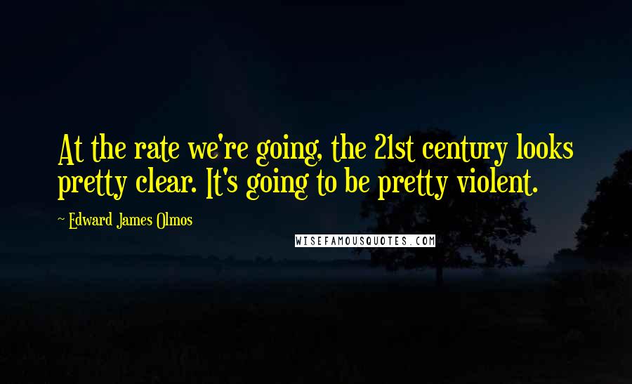 Edward James Olmos Quotes: At the rate we're going, the 21st century looks pretty clear. It's going to be pretty violent.