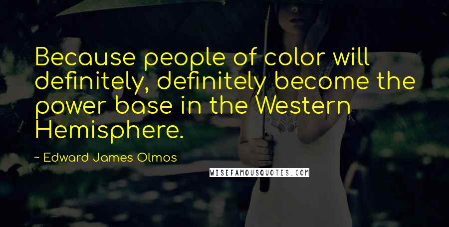 Edward James Olmos Quotes: Because people of color will definitely, definitely become the power base in the Western Hemisphere.