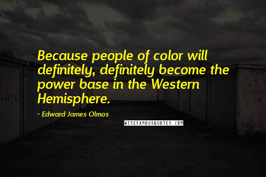 Edward James Olmos Quotes: Because people of color will definitely, definitely become the power base in the Western Hemisphere.