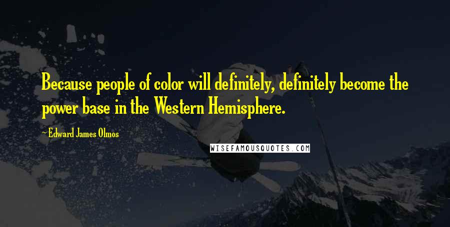 Edward James Olmos Quotes: Because people of color will definitely, definitely become the power base in the Western Hemisphere.