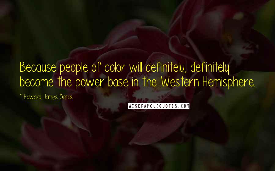 Edward James Olmos Quotes: Because people of color will definitely, definitely become the power base in the Western Hemisphere.