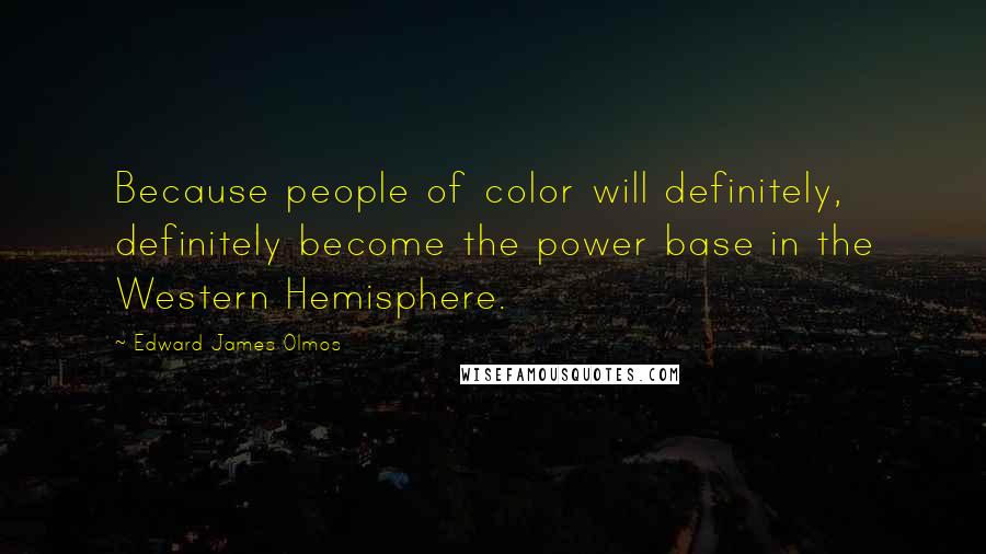 Edward James Olmos Quotes: Because people of color will definitely, definitely become the power base in the Western Hemisphere.