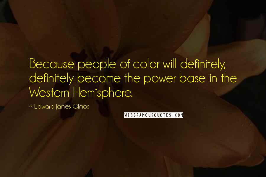 Edward James Olmos Quotes: Because people of color will definitely, definitely become the power base in the Western Hemisphere.
