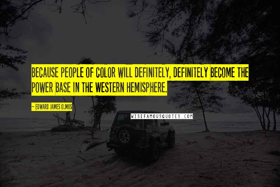 Edward James Olmos Quotes: Because people of color will definitely, definitely become the power base in the Western Hemisphere.