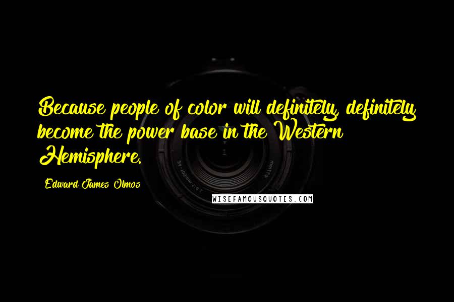 Edward James Olmos Quotes: Because people of color will definitely, definitely become the power base in the Western Hemisphere.