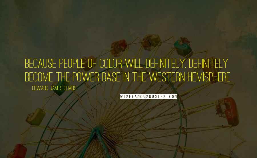 Edward James Olmos Quotes: Because people of color will definitely, definitely become the power base in the Western Hemisphere.