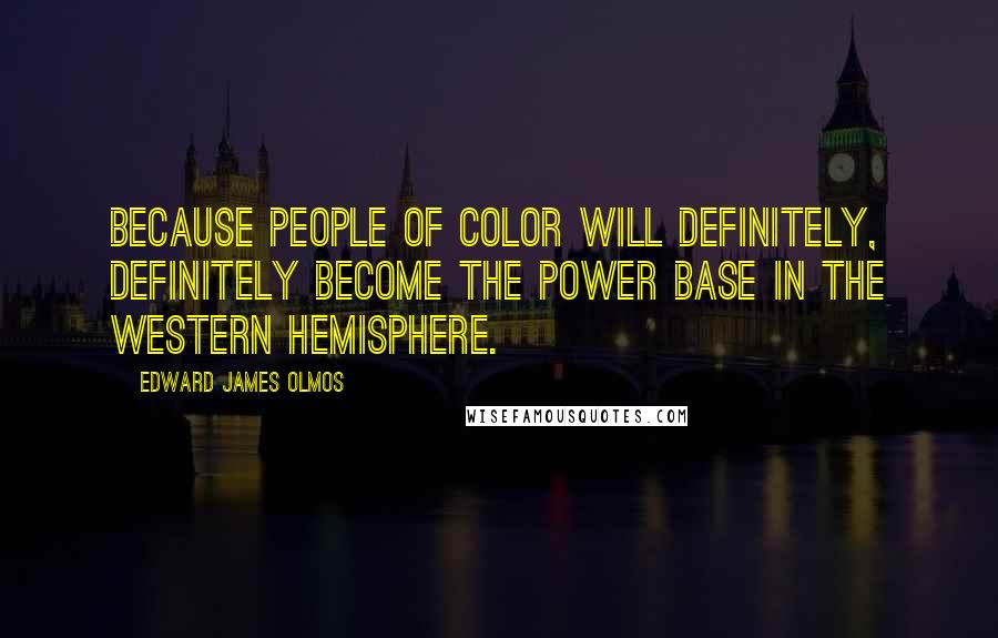 Edward James Olmos Quotes: Because people of color will definitely, definitely become the power base in the Western Hemisphere.