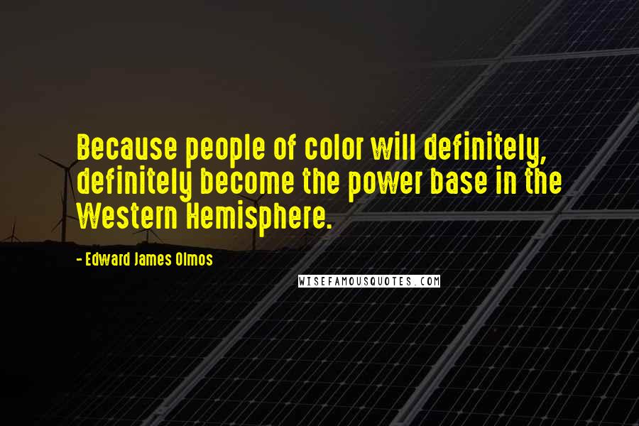 Edward James Olmos Quotes: Because people of color will definitely, definitely become the power base in the Western Hemisphere.