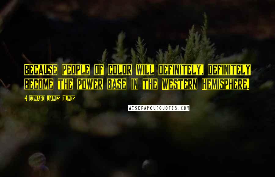 Edward James Olmos Quotes: Because people of color will definitely, definitely become the power base in the Western Hemisphere.