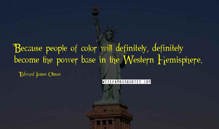 Edward James Olmos Quotes: Because people of color will definitely, definitely become the power base in the Western Hemisphere.