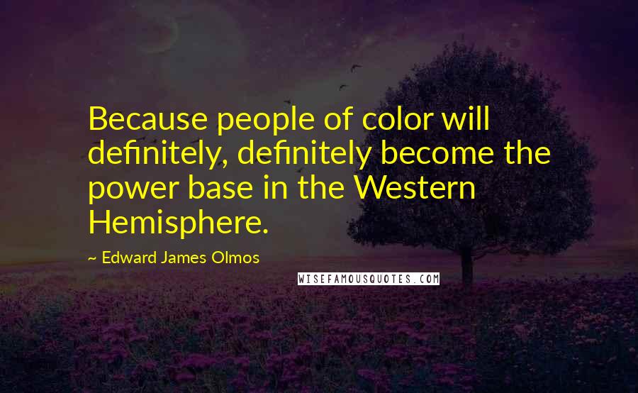 Edward James Olmos Quotes: Because people of color will definitely, definitely become the power base in the Western Hemisphere.