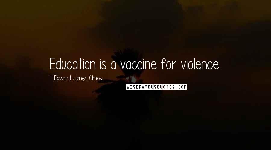 Edward James Olmos Quotes: Education is a vaccine for violence.