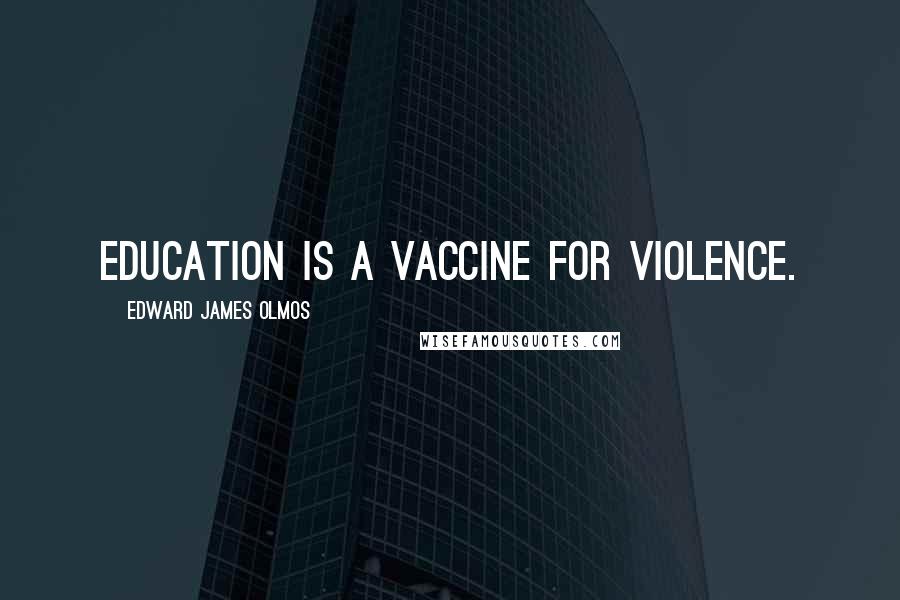 Edward James Olmos Quotes: Education is a vaccine for violence.