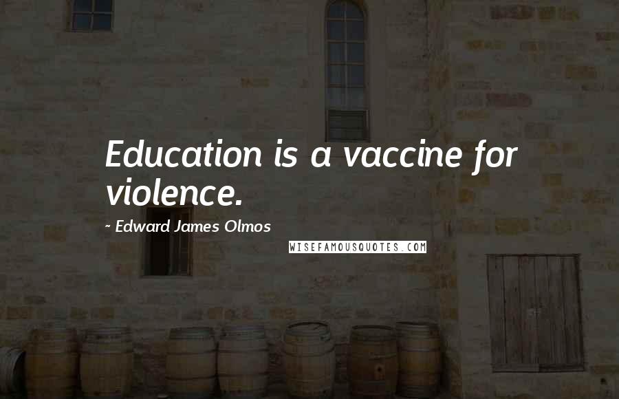 Edward James Olmos Quotes: Education is a vaccine for violence.