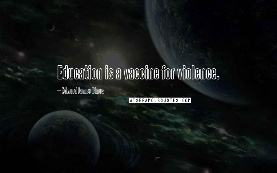 Edward James Olmos Quotes: Education is a vaccine for violence.