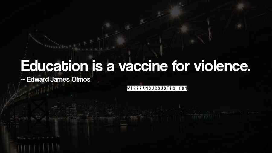 Edward James Olmos Quotes: Education is a vaccine for violence.