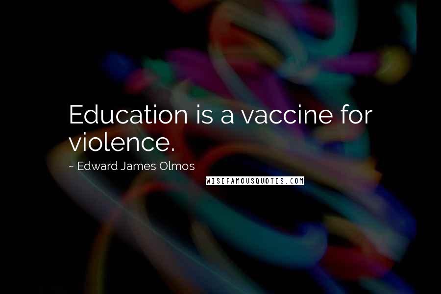 Edward James Olmos Quotes: Education is a vaccine for violence.