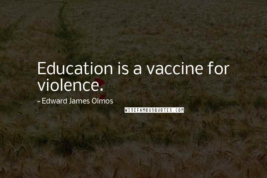 Edward James Olmos Quotes: Education is a vaccine for violence.