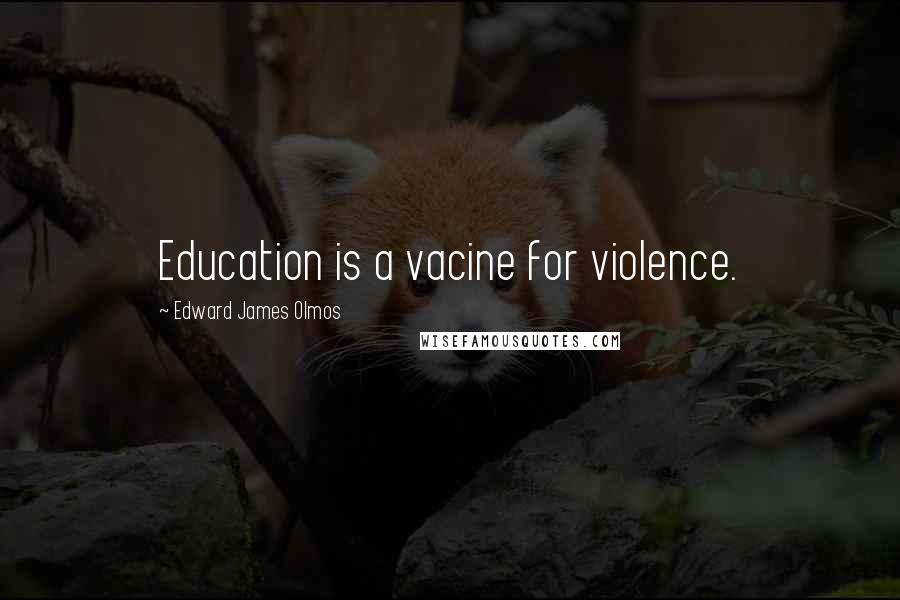 Edward James Olmos Quotes: Education is a vacine for violence.