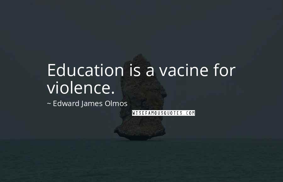 Edward James Olmos Quotes: Education is a vacine for violence.