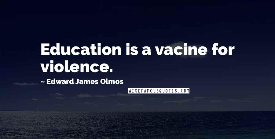 Edward James Olmos Quotes: Education is a vacine for violence.