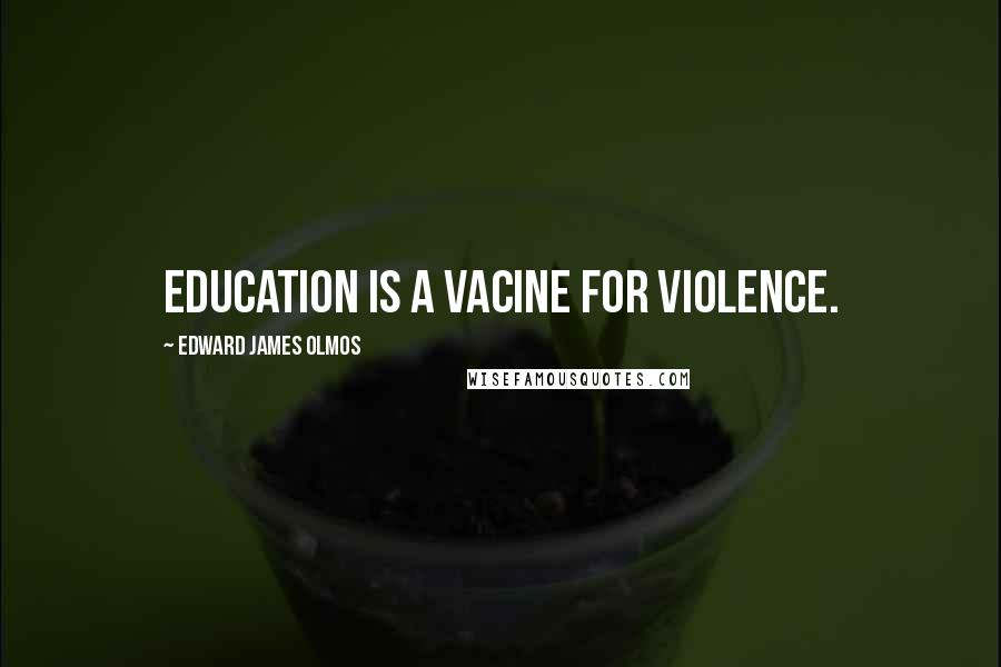 Edward James Olmos Quotes: Education is a vacine for violence.