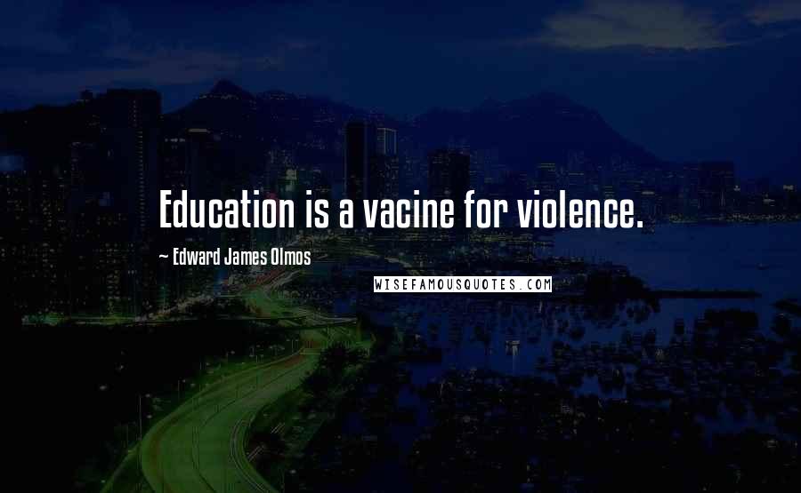 Edward James Olmos Quotes: Education is a vacine for violence.