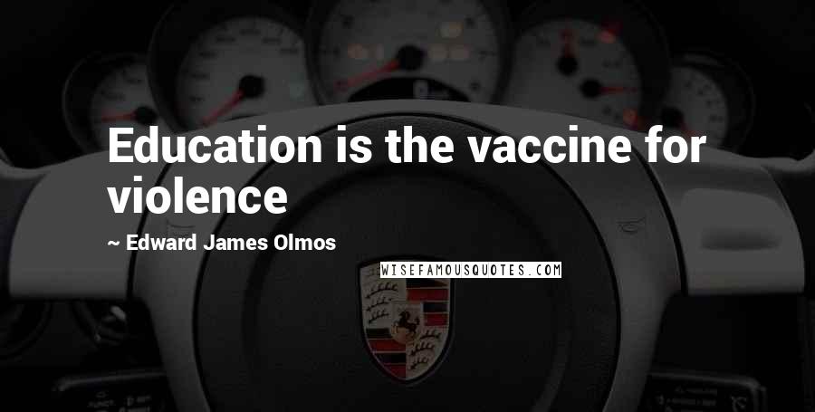 Edward James Olmos Quotes: Education is the vaccine for violence
