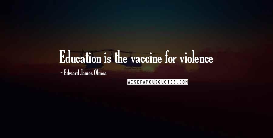 Edward James Olmos Quotes: Education is the vaccine for violence