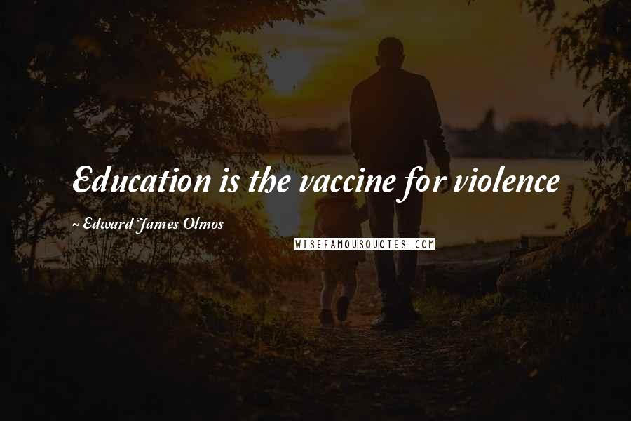 Edward James Olmos Quotes: Education is the vaccine for violence