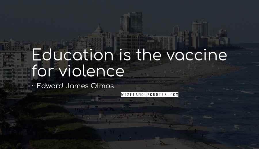 Edward James Olmos Quotes: Education is the vaccine for violence