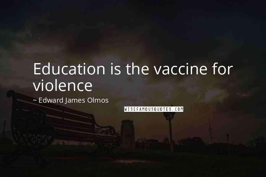 Edward James Olmos Quotes: Education is the vaccine for violence