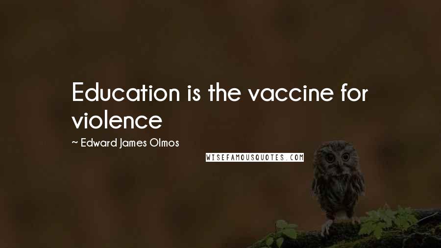 Edward James Olmos Quotes: Education is the vaccine for violence