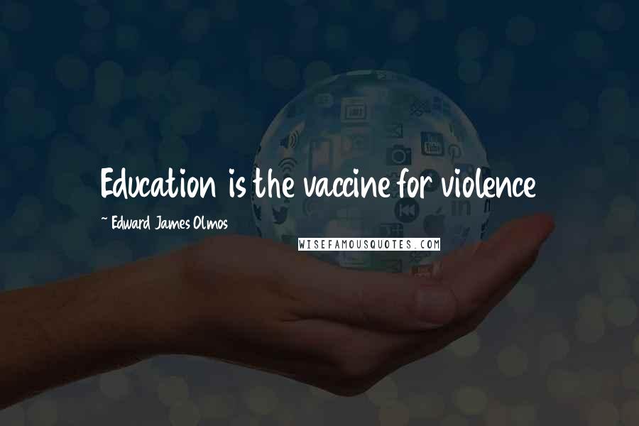 Edward James Olmos Quotes: Education is the vaccine for violence