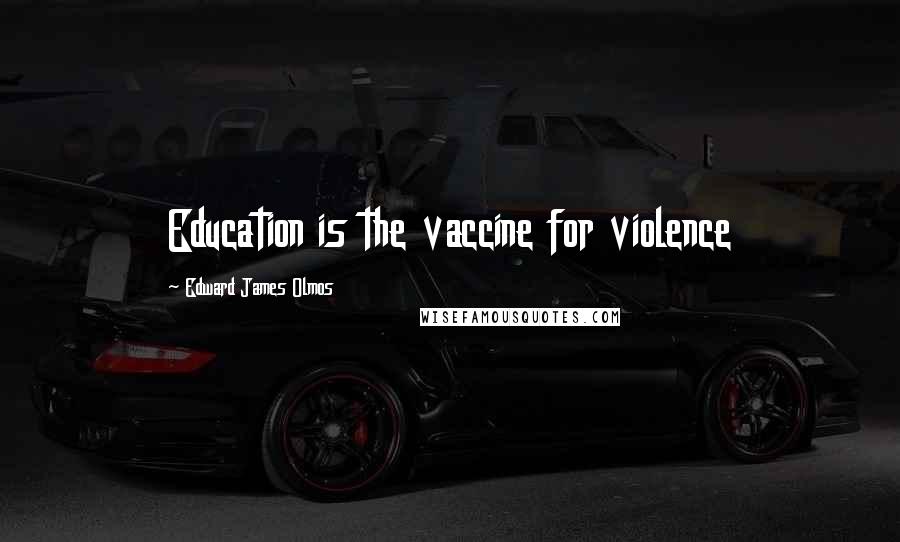 Edward James Olmos Quotes: Education is the vaccine for violence