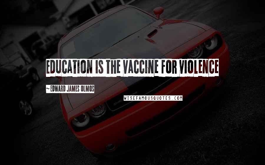 Edward James Olmos Quotes: Education is the vaccine for violence