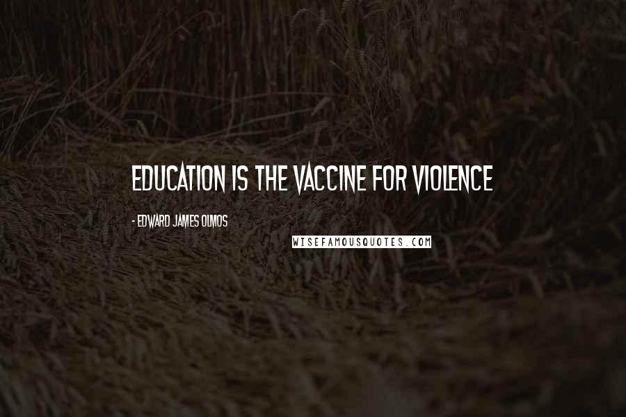 Edward James Olmos Quotes: Education is the vaccine for violence