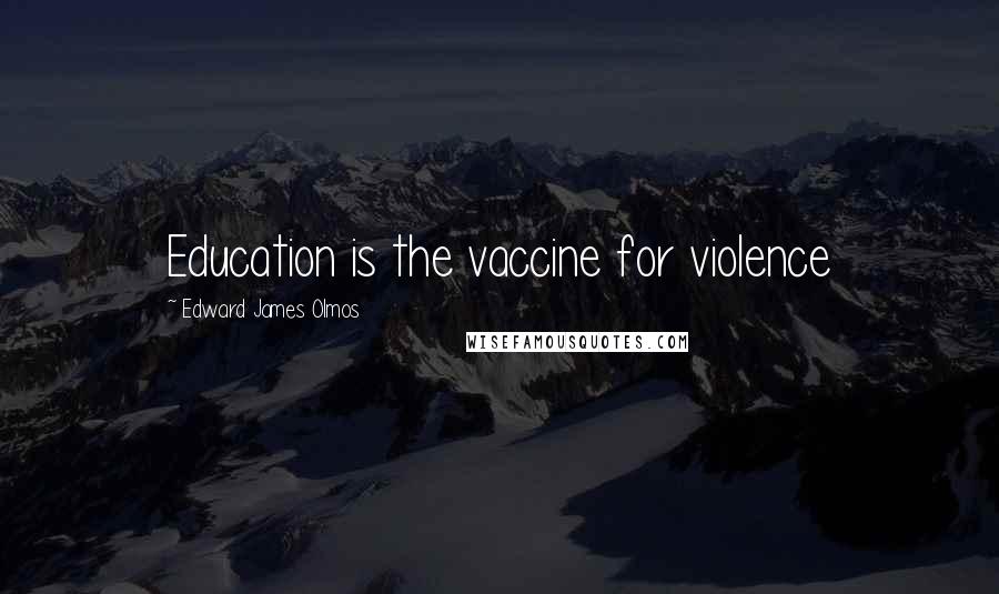 Edward James Olmos Quotes: Education is the vaccine for violence