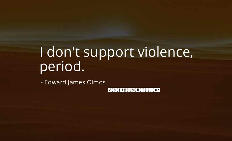 Edward James Olmos Quotes: I don't support violence, period.