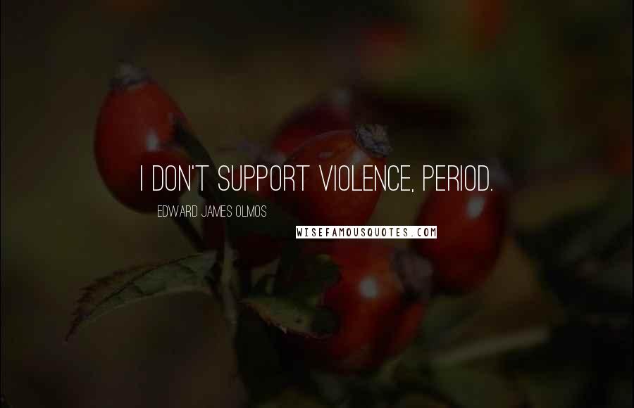 Edward James Olmos Quotes: I don't support violence, period.